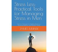 Stress Less: Practical Tools for Managing Stress in Men: Effective Strategies for Building Resilience, Emotional Balance, and Mental Clarity