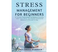 STRESS MANAGEMENT FOR BEGINNERS: 21 Simple Techniques To Reduce Anxiety, Calm Your Mind, And Regain Emotional Balance In Minutes A Day