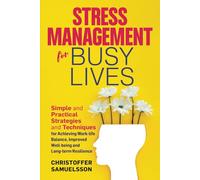 Stress Management for Busy Lives: Simple and Practical Strategies and Techniques for Achieving Work-life Balance, Improved Well-being and Long-term Resilience