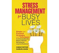 Stress Management for Busy Lives: Simple and Practical Strategies and Techniques for Achieving Work-life Balance, Improved Well-being and Long-term Resilience