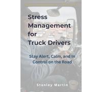 Stress Management for Truck Drivers: Stay Alert, Calm, and In Control on the Road: A Simple Guide to Managing Pressure, Isolation, and Mental Fatigue on the Road