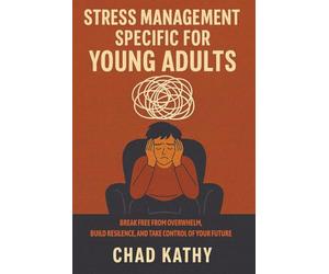 Stress Management Specific for Young Adults: Break Free from Overwhelm, Build Resilience, and Take Control of Your Future: How to Turn Academic, ... Proven Step-By-Step Stress Management System