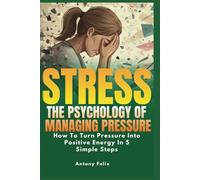 Stress: The Psychology of Managing Pressure: How To turn Pressure into Positive Energy In 5 Simple Steps