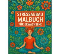 Stressabbau Malbuch für Erwachsene: Entspannung, Gelassenheit und Ruhe finden mit dem Ausmalen von Blumen, Tieren, Landschaften, Natur, Stillleben, Fantasy und kreativen Mustern