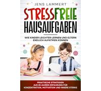 Stressfreie Hausaufgaben: Eltern endlich aufatmen können, Praktische Strategien aus 25 Jahren Erfahrung für Konzentration, Motivation und innere Stärke