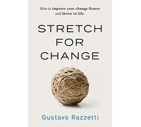 Stretch for Change: How To Improve Your Change Fitness And Thrive In Life