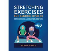 Stretching Exercises For Seniors Over 60: Unleash Your Vitality, Stay Active, And Embrace Life: Essential Stretching Exercises Tailored For Vibrant Seniors Over 60