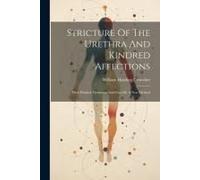 Stricture Of The Urethra And Kindred Affections: Their Painless Treatment And Cure By A New Method