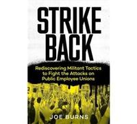Strike Back Rediscovering Militant Tactics to Fight the Attacks on Public Employee Unions by Joe Burns Joe Burns (Auteur)