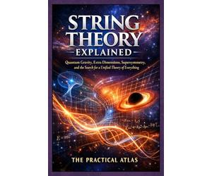 String Theory Explained: Quantum Gravity, Extra Dimensions, Supersymmetry, and the Search for a Unified Theory of Everything