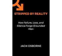 Stripped by Reality: How Failure, Loss, and Silence Forge Grounded Men