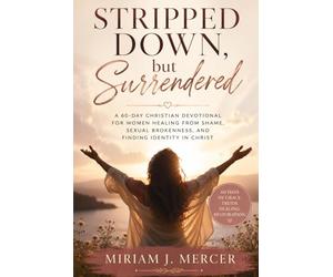 Stripped Down, but Surrendered: A 60-Day Christian Devotional for Women Healing from Shame, Sexual Brokenness, and Finding Identity in Christ