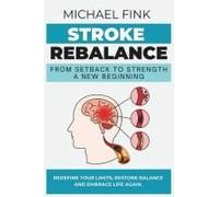 Stroke Rebalance: From Setback To Strength - A New Beginning: Redefine Your Limits, Restore Balance, And Embrace Life Again