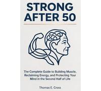 Strong After 50: The Complete Guide to Building Muscle, Reclaiming Energy, and Protecting Your Mind in the Second Half of Life