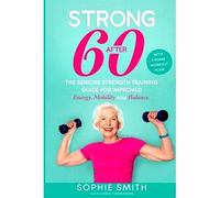 Strong After 60! The Seniors Strength Training Guide For Improved Energy, Mobility And Balance.