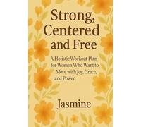 Strong, Centered, and Free: A Holistic Workout Plan for Women Who Want to Move with Joy, Grace, and Power