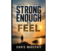Strong Enough to Feel: A Man's Journey Through Trauma, Betrayal, Faith, and Healing