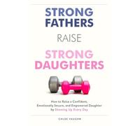Strong Fathers Raise Strong Daughters: How to Raise a Confident, Emotionally Secure, and Empowered Daughter by Showing Up Every Day