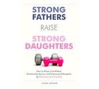 Strong Fathers Raise Strong Daughters How to Raise a Confident, Emotionally Secure, and Empowered Daughter by Showing Up Every Day