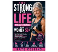 Strong for Life: Strength Training for Women 50+: : A Practical Workout and Nutrition Guide for Women to Build Strength, Improve Fitness, Increased ... Their Health at Any Age Confidently.