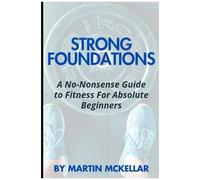 Strong Foundations: A No-Nonsense Guide To Fitness For Absolute Beginners