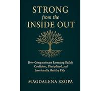 Strong from the Inside Out: How Compassionate Parenting Builds Confident, Disciplined, and Emotionally Healthy Kids