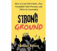 Strong Ground: How to Lead with Clarity, Stay Grounded Under Pressure, and Thrive in Uncertainty