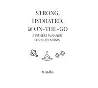 Strong, Hydrated, and On-The-Go: A Fitness Planner for Busy Moms