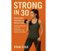 Strong in 30: Resistance Training for Weight Loss 30-Minute Workouts to Burn Fat, Build Muscle, and Transform Your Body