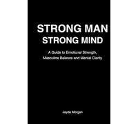 Strong Man Strong Mind: A Guide to Emotional Strength, Masculine Balance & Mental Clarity