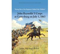 Strong Men of the Regiment Sobbed Like Children: John Reynolds’ I Corps at Gettysburg on July 1, 1863