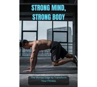 Strong Mind, Strong Body: The Mental Edge to Transform Your Fitness