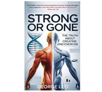 Strong or Gone: The Truth About Creatine And Exercise: The Hidden Science Connecting Bone Density, Muscle, Estrogen, and Longevity-And Why 30% of People Won’t Survive the Wake-Up Call