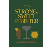 Strong, Sweet and Bitter: Your Guide to All Things Cocktails, Bartending and Booze from Behind the Bar