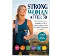 Strong Woman After 50 The Complete Science and Practical Guide to Building Strength, Muscle, Bone Health and Longevity for Women