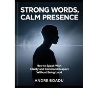 Strong Words, Calm Presence: How to Speak With Clarity and Command Respect Without Being Loud