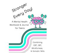 Stronger Every Day! A Mental Health Journal & Workbook for Teens: Combining CBT, DBT, Mindfulness, and Somatic Skills
