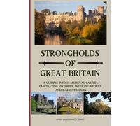 Strongholds Of Great Britain: A Glimpse Into 15 Medieval Castles; Fascinating Histories, Intriguing Stories And Darkest Hours