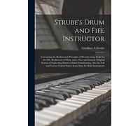 Strube's Drum and Fife Instructor: Containing the Rudimental Principles of Drumbeating, Scale for the Fife, Rudiments of Music and a New and Entirely ... the Full and Correct United States Army...