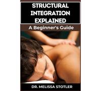 Structural Integration Explained: A Comprehensive Guide To Myofascial Release, Body Alignment, Postural Correction, And Holistic Healing Techniques