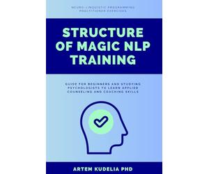 Structure of Magic NLP Training: Neuro-Linguistic Programming Practitioner Exercises Guide for Beginners and Studying Psychologists to Learn Applied Counseling and Coaching Skills
