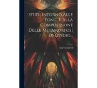 Studi Intorno Alle Fonti E Alla Composizione Delle Metamorfosi Di Ovidio...