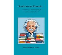 STUDIA COME EINSTEIN: Tecniche per superare tutti gli esami e con 30 e lode!