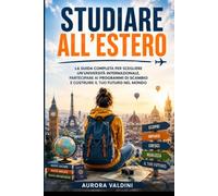 Studiare all'Estero: La guida completa per scegliere un'università internazionale, partecipare ai programmi di scambio e costruire il tuo futuro nel mondo
