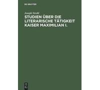 Studien Über Die Literarische Tätigkeit Kaiser Maximilian I.