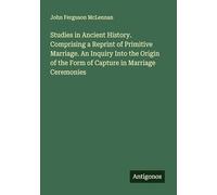 Studies in Ancient History. Comprising a Reprint of Primitive Marriage. An Inquiry Into the Origin of the Form of Capture in Marriage Ceremonies