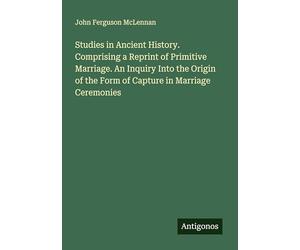 Studies in Ancient History. Comprising a Reprint of Primitive Marriage. An Inquiry Into the Origin of the Form of Capture in Marriage Ceremonies