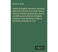 Studies in English Literature, Including Selections from the Five Great Classics, Chaucer, Spenser, Shakespeare, Bacon, and Milton, and a History of ... Times to the Death of Dryden, in 1700