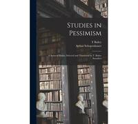 Studies In Pessimism; A Series Of Essays, Selected And Translated By T. Bailey Saunders