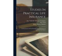 Studies In Practical Life Insurance: An Examination Of The Principles Of Life Insurance As Applied In The Policies